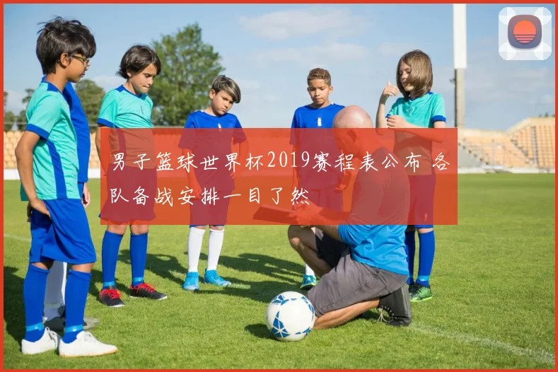 男子篮球世界杯2019赛程表公布 各队备战安排一目了然