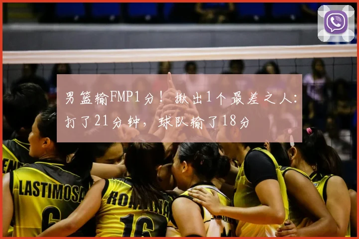 男篮输FMP1分！揪出1个最差之人：打了21分钟，球队输了18分