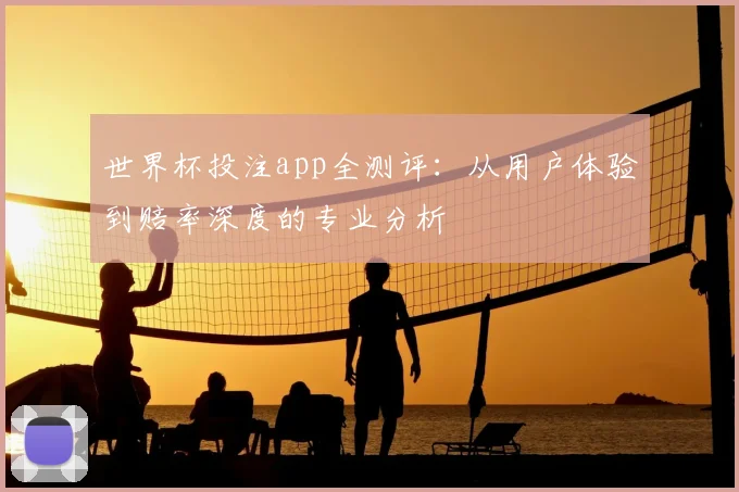 世界杯投注app全测评：从用户体验到赔率深度的专业分析