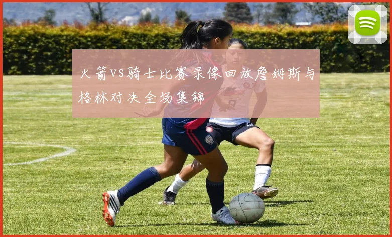 火箭vs骑士比赛录像回放詹姆斯与格林对决全场集锦