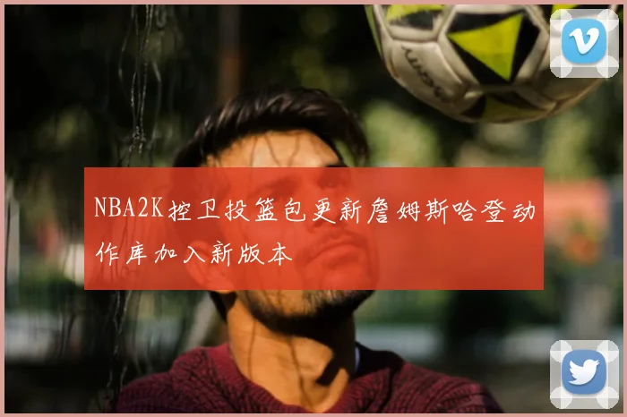 NBA2K控卫投篮包更新詹姆斯哈登动作库加入新版本