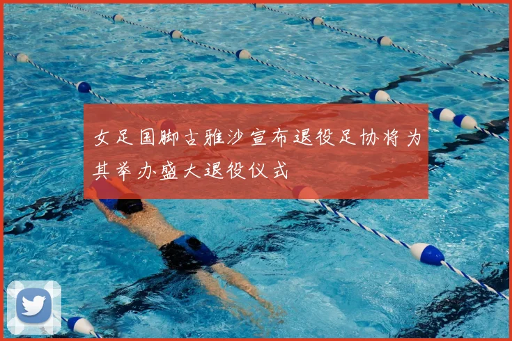 女足国脚古雅沙宣布退役足协将为其举办盛大退役仪式