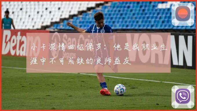 小卡深情回忆保罗:他是我职业生涯中不可或缺的良师益友