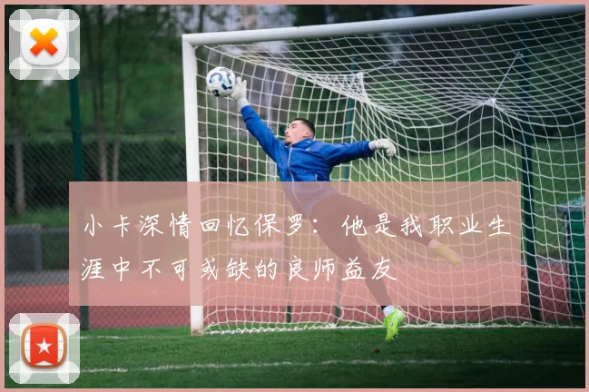 小卡深情回忆保罗:他是我职业生涯中不可或缺的良师益友