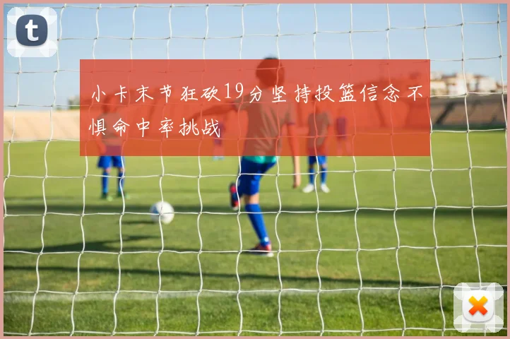 小卡末节狂砍19分坚持投篮信念不惧命中率挑战