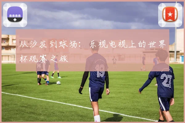 从沙发到球场:乐视电视上的世界杯观赛之旅