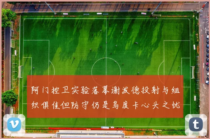 阿门控卫实验落幕谢泼德投射与组织俱佳但防守仍是乌度卡心头之忧