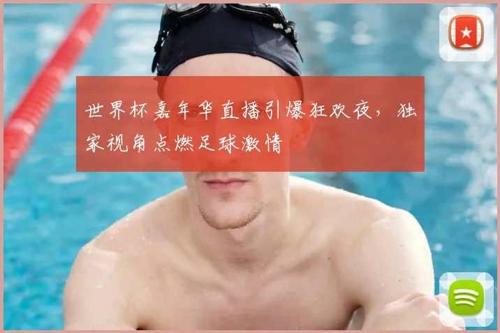 世界杯嘉年华直播引爆狂欢夜，独家视角点燃足球激情