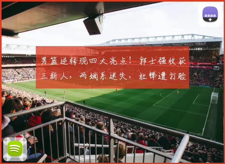 男篮逆转现四大亮点！郭士强收获三新人，两嫡系迷失，杜锋遭打脸