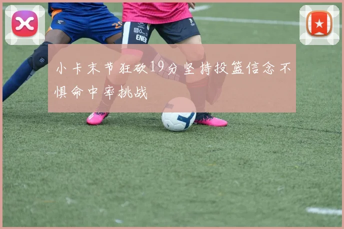 小卡末节狂砍19分坚持投篮信念不惧命中率挑战