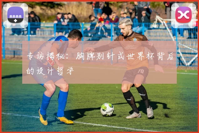 专访揭秘:胸牌别针式世界杯背后的设计哲学