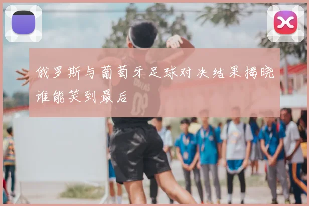俄罗斯与葡萄牙足球对决结果揭晓谁能笑到最后