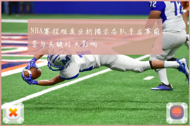 NBA赛程难度分析揭示各队季后赛前景与关键对决影响