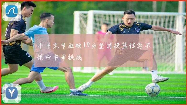 小卡末节狂砍19分坚持投篮信念不惧命中率挑战