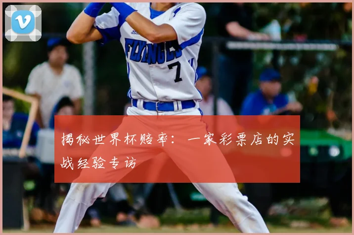 揭秘世界杯赔率：一家彩票店的实战经验专访