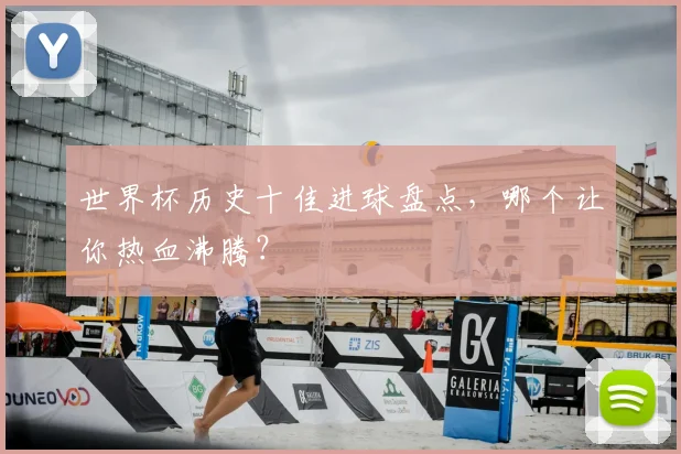 世界杯历史十佳进球盘点，哪个让你热血沸腾？