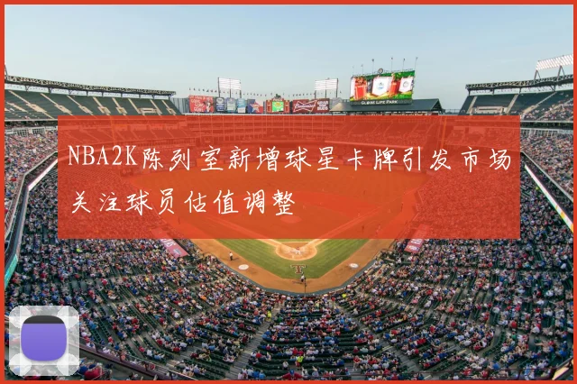 NBA2K陈列室新增球星卡牌引发市场关注球员估值调整