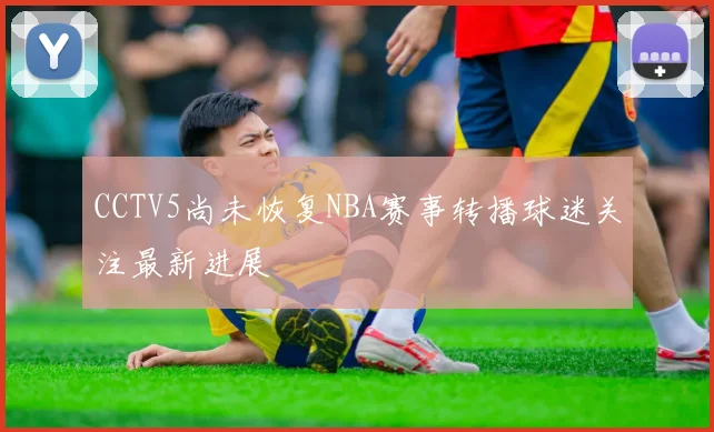 CCTV5尚未恢复NBA赛事转播球迷关注最新进展