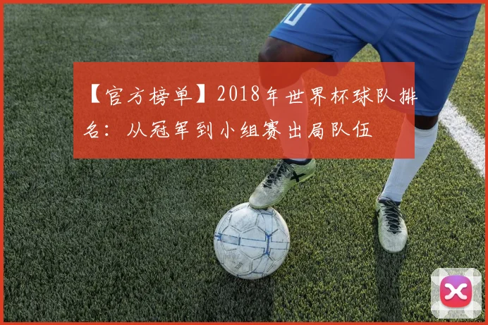 【官方榜单】2018年世界杯球队排名:从冠军到小组赛出局队伍