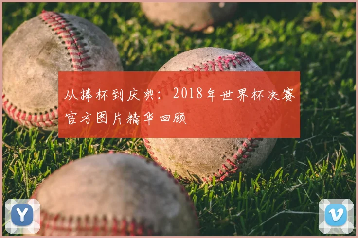 从捧杯到庆典：2018年世界杯决赛官方图片精华回顾