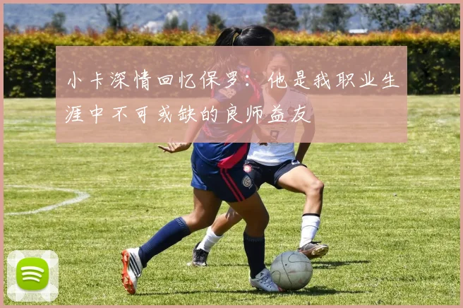 小卡深情回忆保罗:他是我职业生涯中不可或缺的良师益友