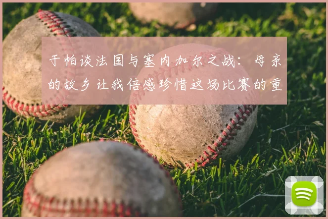 于帕谈法国与塞内加尔之战:母亲的故乡让我倍感珍惜这场比赛的重要性