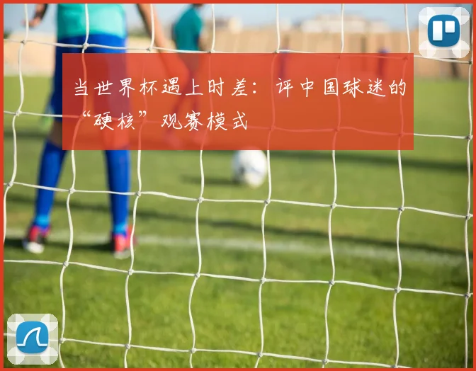 当世界杯遇上时差：评中国球迷的“硬核”观赛模式