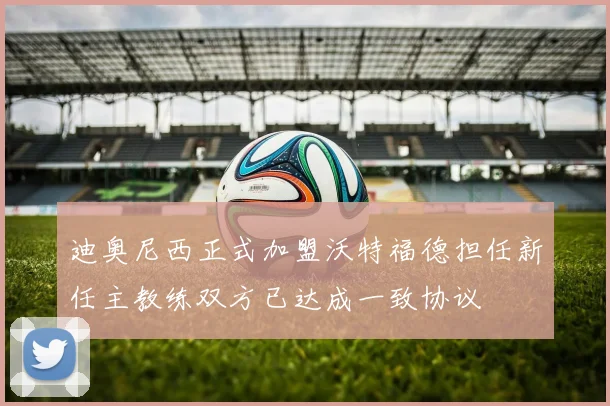 迪奥尼西正式加盟沃特福德担任新任主教练双方已达成一致协议