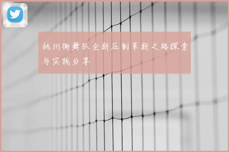 杭州街舞队全新压制革新之路探索与实践分享