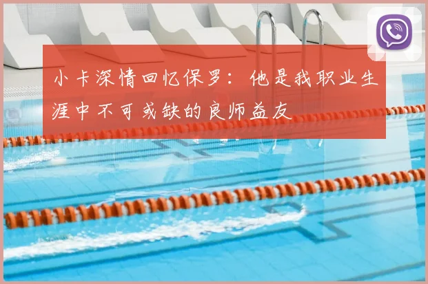 小卡深情回忆保罗:他是我职业生涯中不可或缺的良师益友