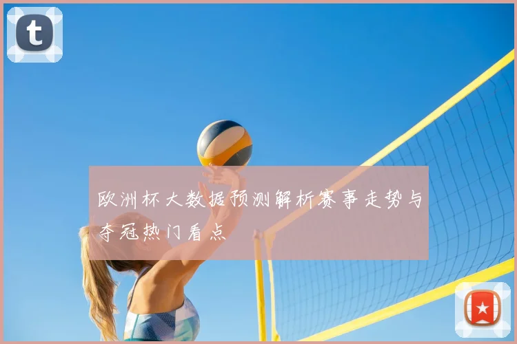 欧洲杯大数据预测解析赛事走势与夺冠热门看点