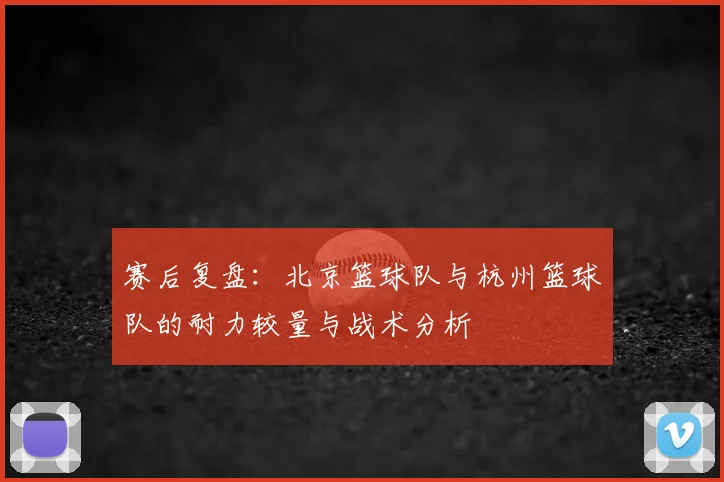 赛后复盘：北京篮球队与杭州篮球队的耐力较量与战术分析