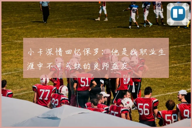 小卡深情回忆保罗：他是我职业生涯中不可或缺的良师益友