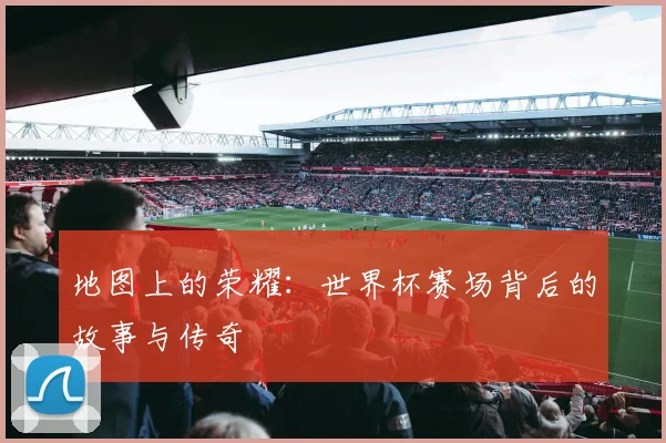 地图上的荣耀：世界杯赛场背后的故事与传奇