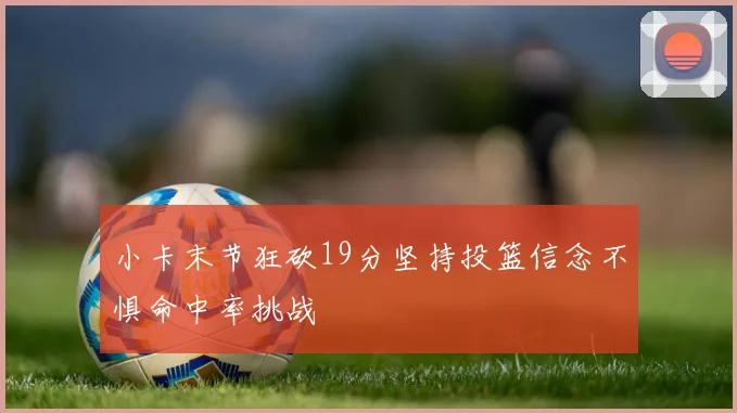 小卡末节狂砍19分坚持投篮信念不惧命中率挑战