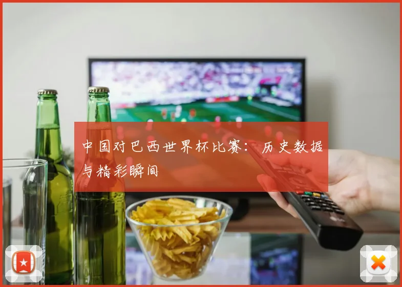 中国对巴西世界杯比赛：历史数据与精彩瞬间