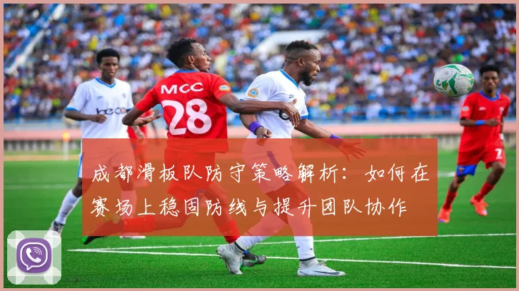 成都滑板队防守策略解析：如何在赛场上稳固防线与提升团队协作