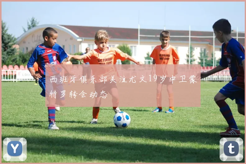 西班牙俱乐部关注尤文19岁中卫蒙特罗转会动态