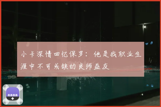 小卡深情回忆保罗:他是我职业生涯中不可或缺的良师益友