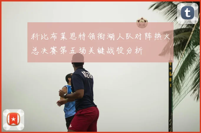科比布莱恩特领衔湖人队对阵热火总决赛第五场关键战役分析
