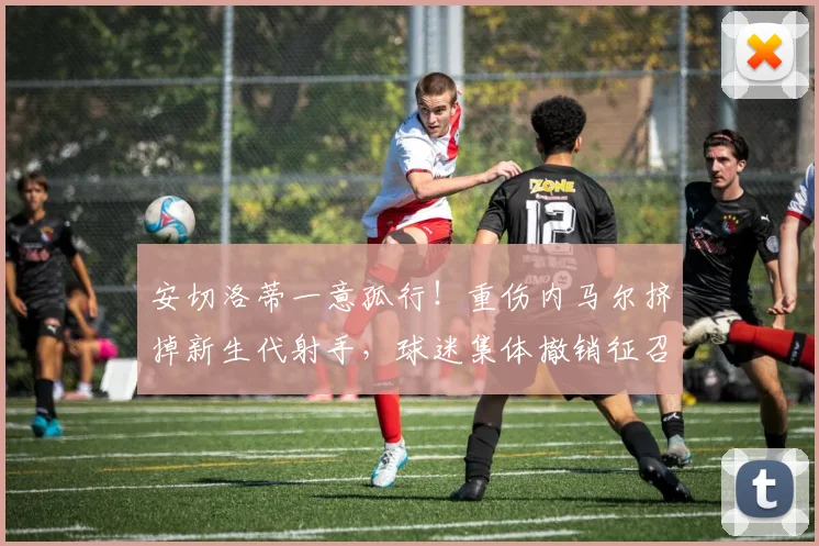 安切洛蒂一意孤行！重伤内马尔挤掉新生代射手，球迷集体撤销征召