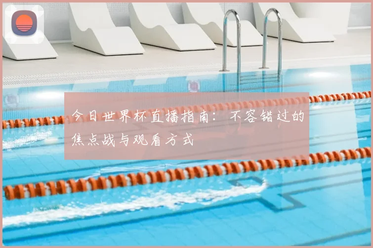 今日世界杯直播指南：不容错过的焦点战与观看方式
