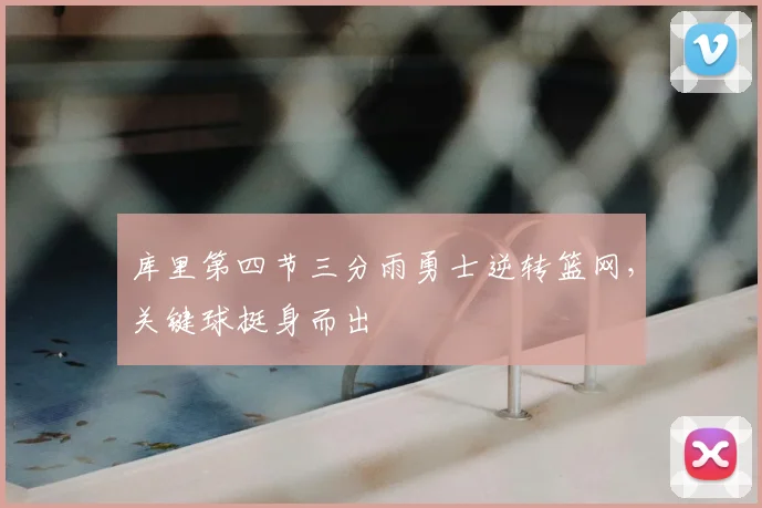 库里第四节三分雨勇士逆转篮网,关键球挺身而出