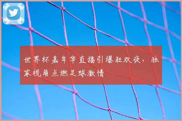 世界杯嘉年华直播引爆狂欢夜，独家视角点燃足球激情