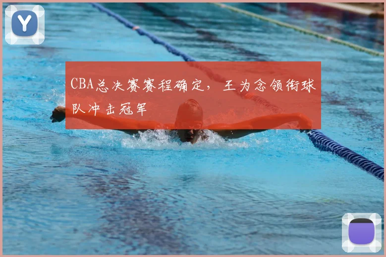 CBA总决赛赛程确定，王为念领衔球队冲击冠军