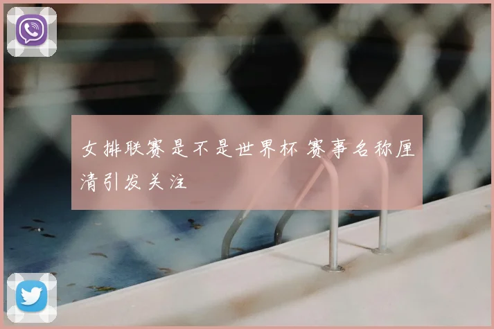 女排联赛是不是世界杯 赛事名称厘清引发关注
