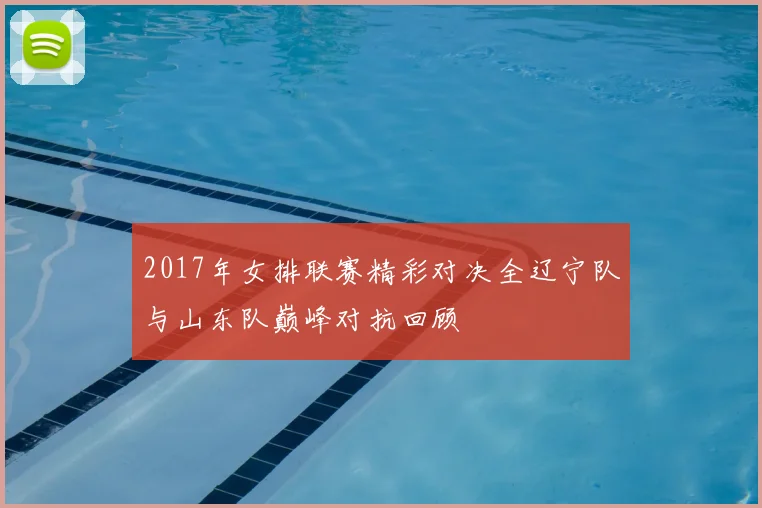 2017年女排联赛精彩对决全辽宁队与山东队巅峰对抗回顾