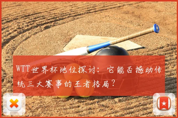 WTT世界杯地位探讨：它能否撼动传统三大赛事的王者格局？