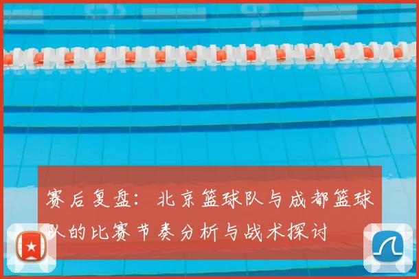赛后复盘：北京篮球队与成都篮球队的比赛节奏分析与战术探讨