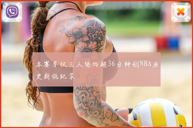 本赛季仅三人场均超36分钟创NBA历史新低纪录
